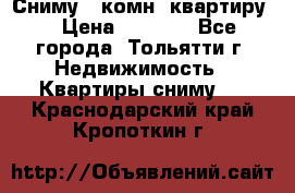 Сниму 1 комн. квартиру  › Цена ­ 7 000 - Все города, Тольятти г. Недвижимость » Квартиры сниму   . Краснодарский край,Кропоткин г.